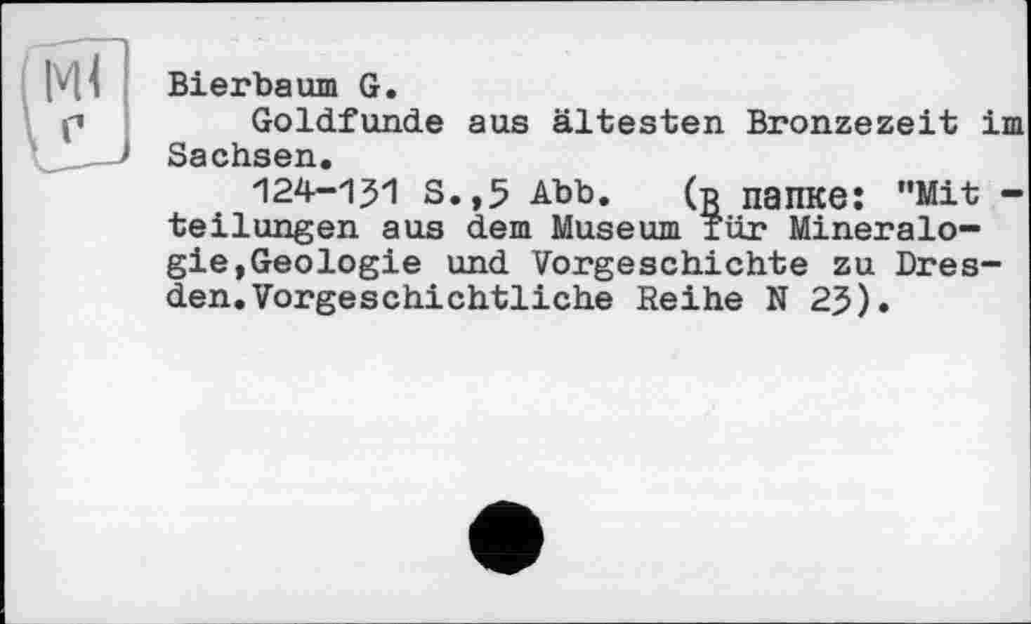 ﻿Ml г
Bierbaum G.
Goldfunde aus ältesten Bronzezeit im Sachsen.
124-131 s.,5 Abb. (g папке; "Mit -teilungen aus dem Museum für Mineralogie, Geologie und Vorgeschichte zu Dresden. Vorgeschichtliche Reihe N 23).